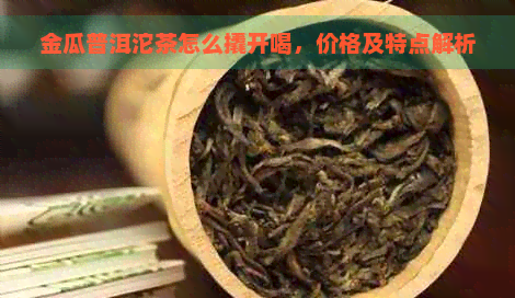 金瓜普洱沱茶怎么撬开喝，价格及特点解析