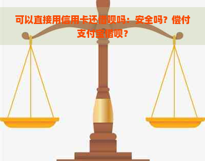 可以直接用信用卡还借呗吗：安全吗？偿付支付宝借呗？