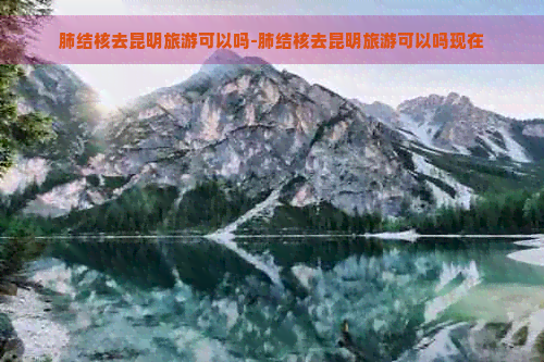 肺结核去昆明旅游可以吗-肺结核去昆明旅游可以吗现在