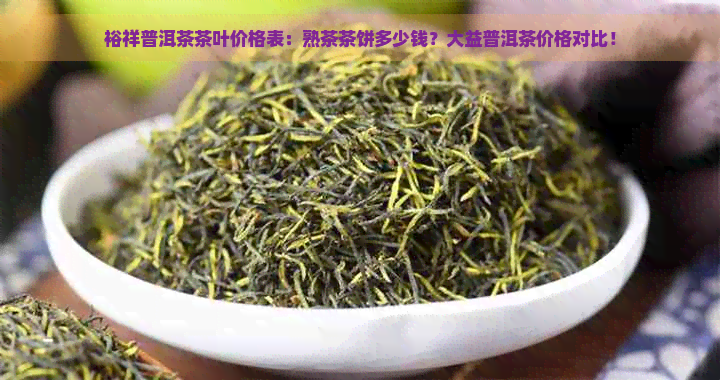 裕祥普洱茶茶叶价格表：熟茶茶饼多少钱？大益普洱茶价格对比！