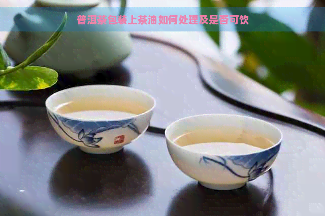 普洱茶包装上茶油如何处理及是否可饮