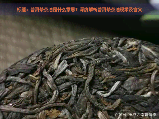 标题：普洱茶茶油是什么意思？深度解析普洱茶茶油现象及含义