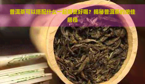 普洱茶可以搭配什么一起喝更好喝？揭秘普洱茶的绝佳搭档