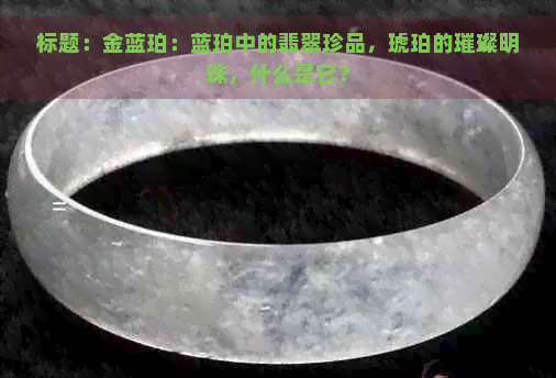 标题：金蓝珀：蓝珀中的翡翠珍品，琥珀的璀璨明珠，什么是它？