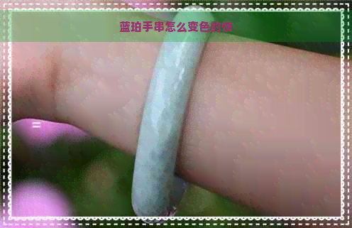 蓝珀手串怎么变色的快