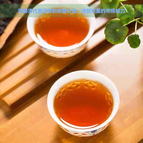 探秘清代普洱茶的收藏价值：清朝饮品的市场魅力