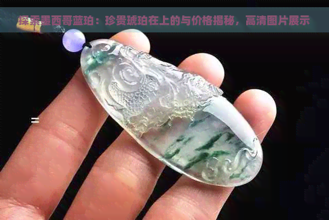 探索墨西哥蓝珀：珍贵琥珀在上的与价格揭秘，高清图片展示