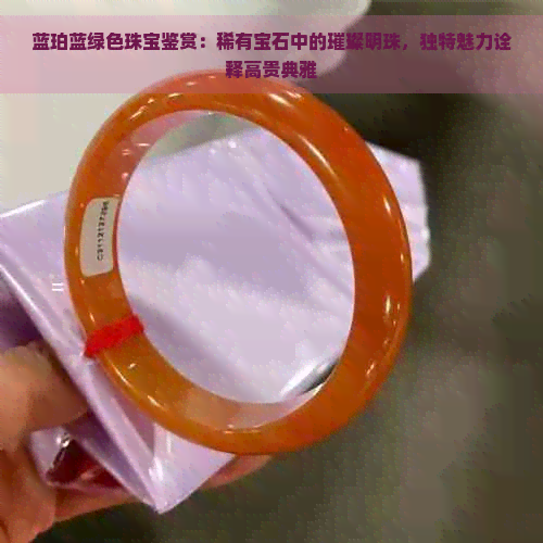 蓝珀蓝绿色珠宝鉴赏：稀有宝石中的璀璨明珠，独特魅力诠释高贵典雅