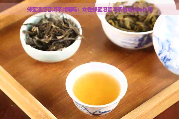 蜂蜜浸泡普洱茶能喝吗：女性蜂蜜泡普洱茶的功效与作用