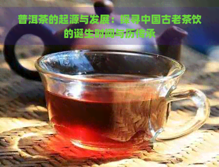 普洱茶的起源与发展：探寻中国古老茶饮的诞生时间与历传承