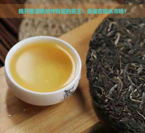 揭开普洱茶炒作背后的茶王：是谁在操纵市场？