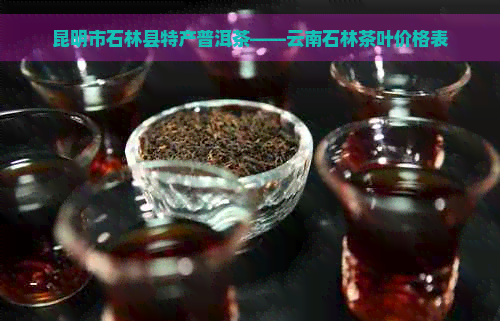 昆明市石林县特产普洱茶——云南石林茶叶价格表