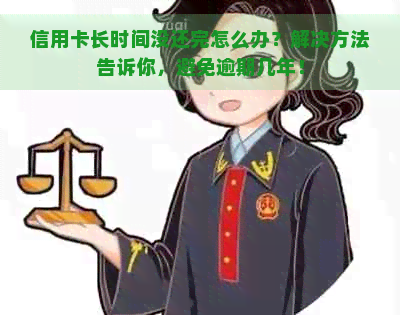 信用卡长时间没还完怎么办？解决方法告诉你，避免逾期几年！