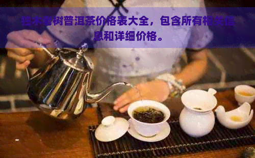 独木老树普洱茶价格表大全，包含所有相关信息和详细价格。