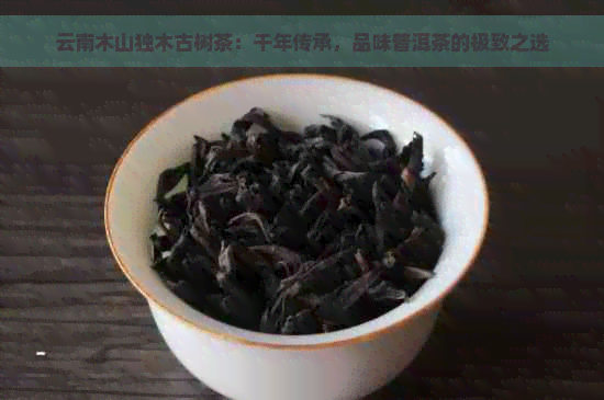 云南木山独木古树茶：千年传承，品味普洱茶的极致之选