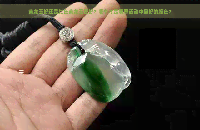 黄龙玉好还是红色黄龙玉更好？哪个才是翡翠活动中更好的颜色？