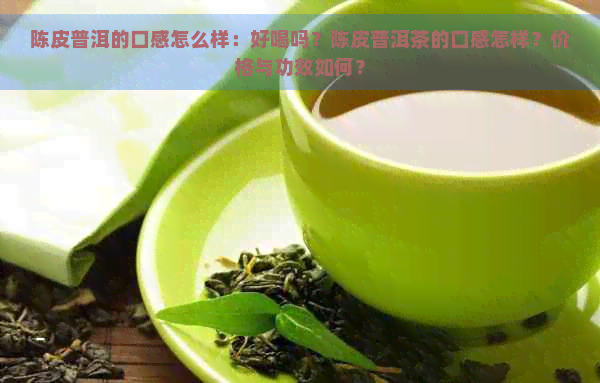 陈皮普洱的口感怎么样：好喝吗？陈皮普洱茶的口感怎样？价格与功效如何？