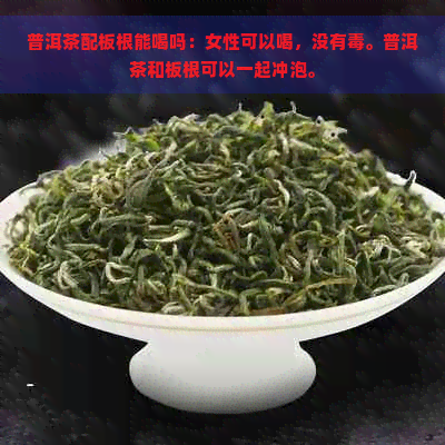 普洱茶配板根能喝吗：女性可以喝，没有。普洱茶和板根可以一起冲泡。