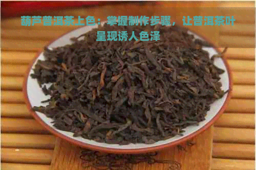 葫芦普洱茶上色：掌握制作步骤，让普洱茶叶呈现诱人色泽