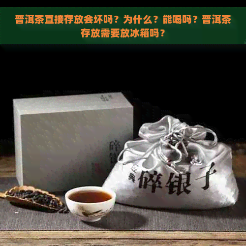 普洱茶直接存放会坏吗？为什么？能喝吗？普洱茶存放需要放冰箱吗？