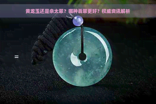 黄龙玉还是佘太翠？哪种翡翠更好？权威资讯解析