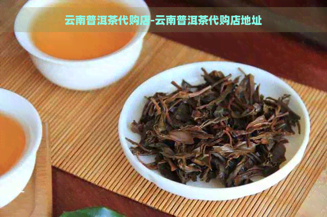 云南普洱茶代购店-云南普洱茶代购店地址