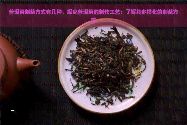 普洱茶制茶方式有几种，探究普洱茶的制作工艺：了解其多样化的制茶方式