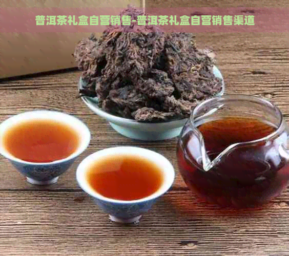 普洱茶礼盒自营销售-普洱茶礼盒自营销售渠道