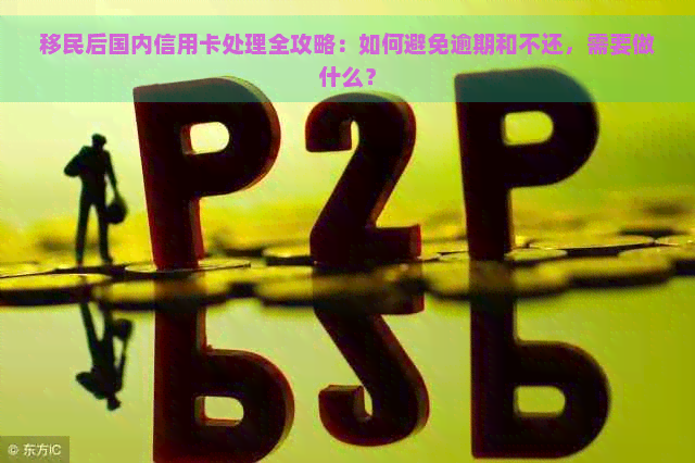 移民后国内信用卡处理全攻略：如何避免逾期和不还，需要做什么？