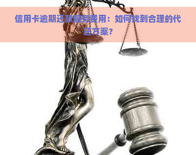 信用卡逾期还款服务费用：如何找到合理的代还方案？