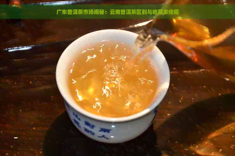 广东普洱茶市场揭秘：云南普洱茶区别与收藏家传闻