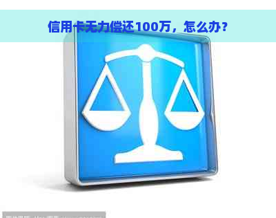 信用卡无力偿还100万，怎么办？