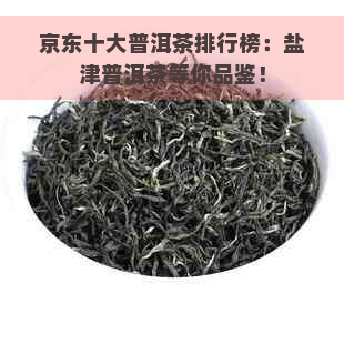 京东十大普洱茶排行榜：盐津普洱茶等你品鉴！