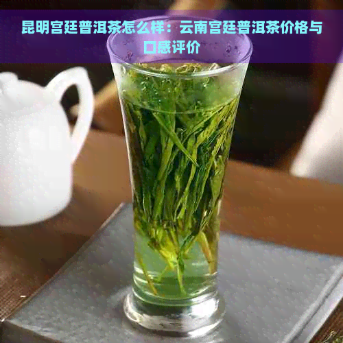 昆明宫廷普洱茶怎么样：云南宫廷普洱茶价格与口感评价