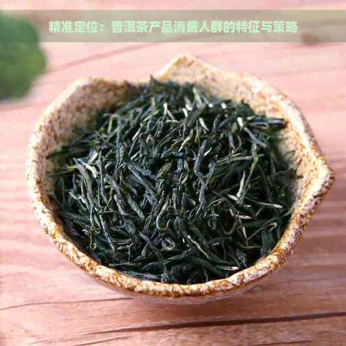 精准定位：普洱茶产品消费人群的特征与策略