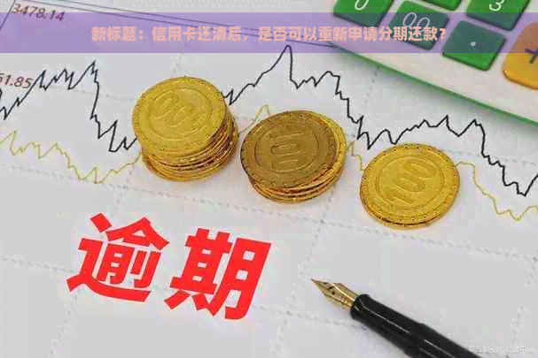 新标题：信用卡还清后，是否可以重新申请分期还款？