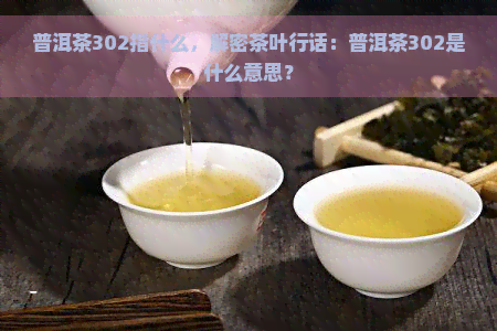 普洱茶302指什么，解密茶叶行话：普洱茶302是什么意思？