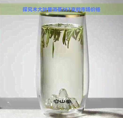 探究木大叶普洱茶357克的市场价格