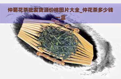 仲菊花茶批发货源价格图片大全_仲花茶多少钱一盒