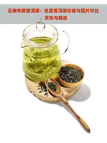 云南布朗普洱茶：优质普洱茶价格与图片对比，京东与精选