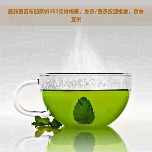 最新普洱布朗茶饼357克价格表，生茶/熟茶货源批发，京东直供