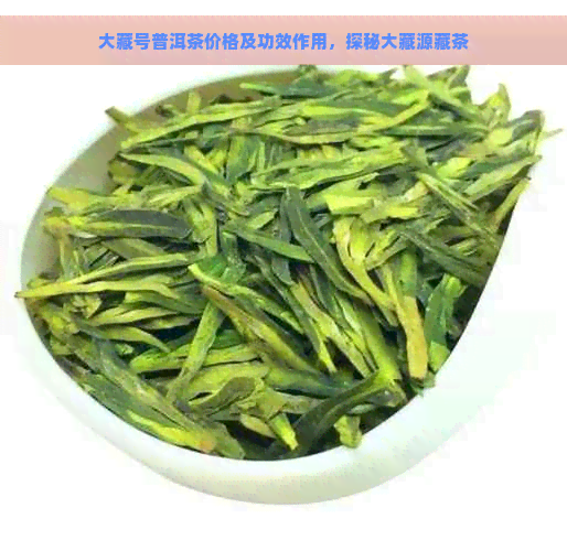 大藏号普洱茶价格及功效作用，探秘大藏源藏茶