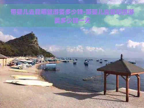 带婴儿去昆明旅游要多少钱-带婴儿去昆明旅游要多少钱一天