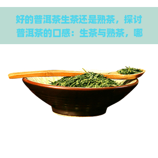 好的普洱茶生茶还是熟茶，探讨普洱茶的口感：生茶与熟茶，哪一种更好？