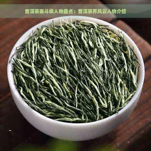 普洱茶泰斗级人物盘点：普洱茶界风云人物介绍