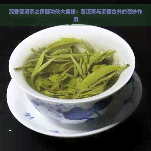 沉香普洱茶之保健功效大揭秘：普洱茶与沉香合并的奇妙作用