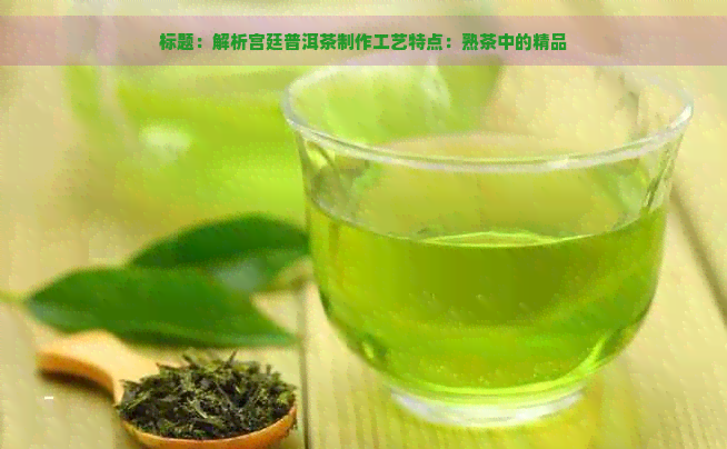 标题：解析宫廷普洱茶制作工艺特点：熟茶中的精品