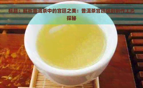 标题：解析普洱茶中的宫廷之美：普洱茶宫廷级别制作工艺探秘