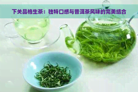 下关品格生茶：独特口感与普洱茶风味的完美结合