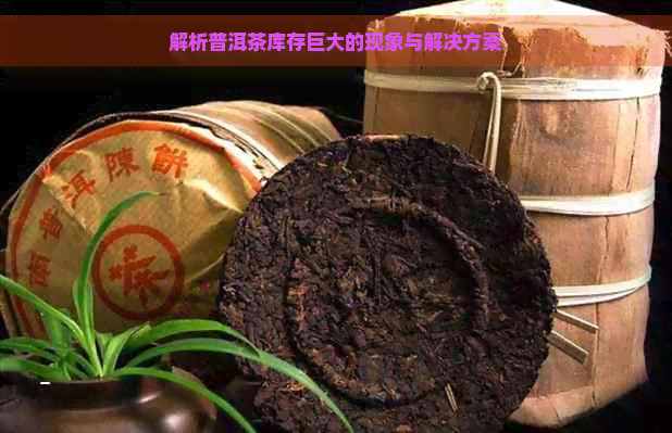 解析普洱茶库存巨大的现象与解决方案